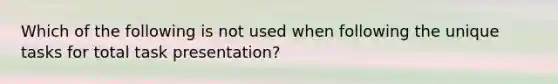 Which of the following is not used when following the unique tasks for total task presentation?