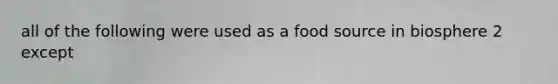 all of the following were used as a food source in biosphere 2 except