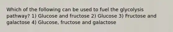 Which of the following can be used to fuel the glycolysis pathway? 1) Glucose and fructose 2) Glucose 3) Fructose and galactose 4) Glucose, fructose and galactose