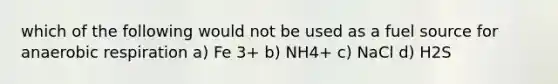 which of the following would not be used as a fuel source for anaerobic respiration a) Fe 3+ b) NH4+ c) NaCl d) H2S