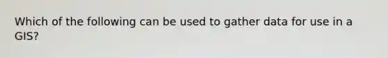 Which of the following can be used to gather data for use in a GIS?