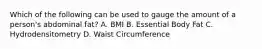 Which of the following can be used to gauge the amount of a person's abdominal fat? A. BMI B. Essential Body Fat C. Hydrodensitometry D. Waist Circumference