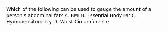 Which of the following can be used to gauge the amount of a person's abdominal fat? A. BMI B. Essential Body Fat C. Hydrodensitometry D. Waist Circumference