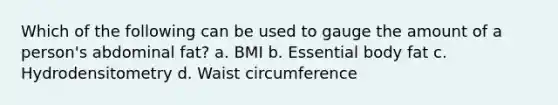 Which of the following can be used to gauge the amount of a person's abdominal fat? a. BMI b. Essential body fat c. Hydrodensitometry d. Waist circumference