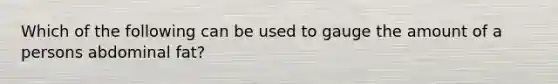 Which of the following can be used to gauge the amount of a persons abdominal fat?