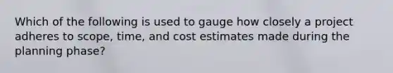 Which of the following is used to gauge how closely a project adheres to scope, time, and cost estimates made during the planning phase?