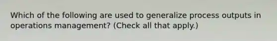 Which of the following are used to generalize process outputs in operations management? (Check all that apply.)