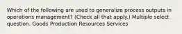 Which of the following are used to generalize process outputs in operations management? (Check all that apply.) Multiple select question. Goods Production Resources Services