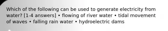 Which of the following can be used to generate electricity from water? [1-4 answers] • flowing of river water • tidal movement of waves • falling rain water • hydroelectric dams