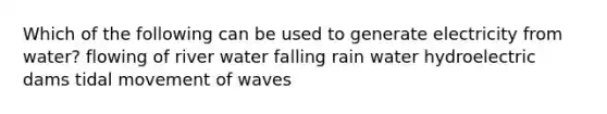 Which of the following can be used to generate electricity from water? flowing of river water falling rain water hydroelectric dams tidal movement of waves