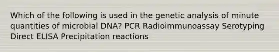 Which of the following is used in the genetic analysis of minute quantities of microbial DNA? PCR Radioimmunoassay Serotyping Direct ELISA Precipitation reactions