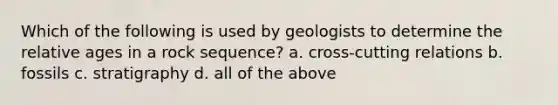 Which of the following is used by geologists to determine the relative ages in a rock sequence? a. cross-cutting relations b. fossils c. stratigraphy d. all of the above