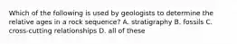 Which of the following is used by geologists to determine the relative ages in a rock sequence? A. stratigraphy B. fossils C. cross-cutting relationships D. all of these