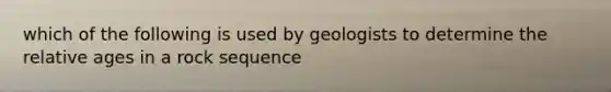 which of the following is used by geologists to determine the relative ages in a rock sequence