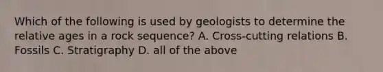 Which of the following is used by geologists to determine the relative ages in a rock sequence? A. Cross-cutting relations B. Fossils C. Stratigraphy D. all of the above