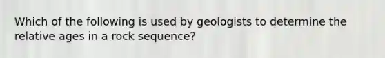 Which of the following is used by geologists to determine the relative ages in a rock sequence?