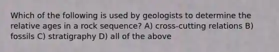 Which of the following is used by geologists to determine the relative ages in a rock sequence? A) cross-cutting relations B) fossils C) stratigraphy D) all of the above