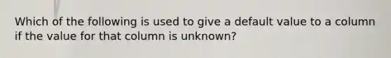 Which of the following is used to give a default value to a column if the value for that column is unknown?