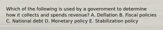 Which of the following is used by a government to determine how it collects and spends revenue? A. Deflation B. Fiscal policies C. National debt D. Monetary policy E. Stabilization policy