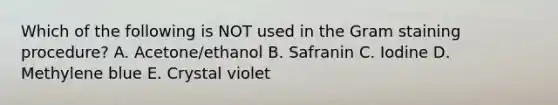 Which of the following is NOT used in the Gram staining procedure? A. Acetone/ethanol B. Safranin C. Iodine D. Methylene blue E. Crystal violet