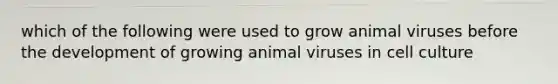 which of the following were used to grow animal viruses before the development of growing animal viruses in cell culture