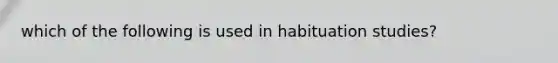 which of the following is used in habituation studies?