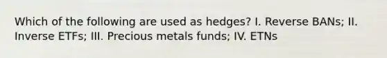 Which of the following are used as hedges? I. Reverse BANs; II. Inverse ETFs; III. Precious metals funds; IV. ETNs