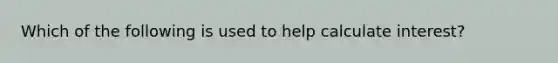 Which of the following is used to help calculate interest?