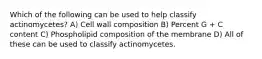Which of the following can be used to help classify actinomycetes? A) Cell wall composition B) Percent G + C content C) Phospholipid composition of the membrane D) All of these can be used to classify actinomycetes.
