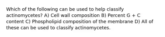 Which of the following can be used to help classify actinomycetes? A) Cell wall composition B) Percent G + C content C) Phospholipid composition of the membrane D) All of these can be used to classify actinomycetes.