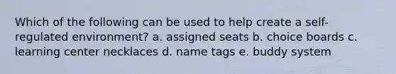 Which of the following can be used to help create a self-regulated environment? a. assigned seats b. choice boards c. learning center necklaces d. name tags e. buddy system