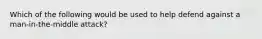 Which of the following would be used to help defend against a man-in-the-middle attack?