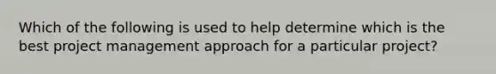 Which of the following is used to help determine which is the best project management approach for a particular project?