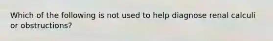 Which of the following is not used to help diagnose renal calculi or obstructions?