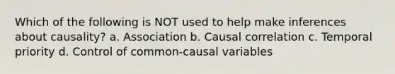 Which of the following is NOT used to help make inferences about causality? a. Association b. Causal correlation c. Temporal priority d. Control of common-causal variables