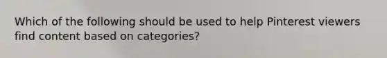 Which of the following should be used to help Pinterest viewers find content based on categories?
