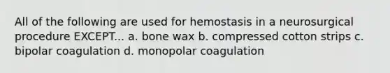 All of the following are used for hemostasis in a neurosurgical procedure EXCEPT... a. bone wax b. compressed cotton strips c. bipolar coagulation d. monopolar coagulation