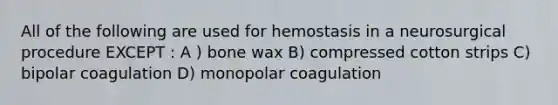 All of the following are used for hemostasis in a neurosurgical procedure EXCEPT : A ) bone wax B) compressed cotton strips C) bipolar coagulation D) monopolar coagulation