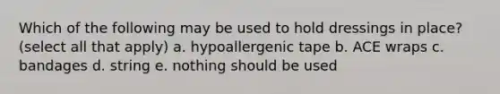 Which of the following may be used to hold dressings in place? (select all that apply) a. hypoallergenic tape b. ACE wraps c. bandages d. string e. nothing should be used