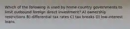 Which of the following is used by home country governments to limit outbound foreign direct investment? A) ownership restrictions B) differential tax rates C) tax breaks D) low-interest loans