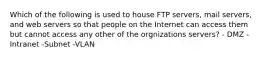 Which of the following is used to house FTP servers, mail servers, and web servers so that people on the Internet can access them but cannot access any other of the orgnizations servers? - DMZ -Intranet -Subnet -VLAN