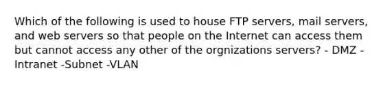 Which of the following is used to house FTP servers, mail servers, and web servers so that people on the Internet can access them but cannot access any other of the orgnizations servers? - DMZ -Intranet -Subnet -VLAN