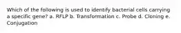 Which of the following is used to identify bacterial cells carrying a specific gene? a. RFLP b. Transformation c. Probe d. Cloning e. Conjugation