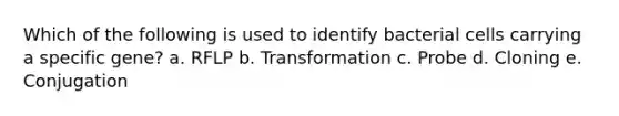 Which of the following is used to identify bacterial cells carrying a specific gene? a. RFLP b. Transformation c. Probe d. Cloning e. Conjugation