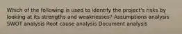 Which of the following is used to identify the project's risks by looking at its strengths and weaknesses? Assumptions analysis SWOT analysis Root cause analysis Document analysis