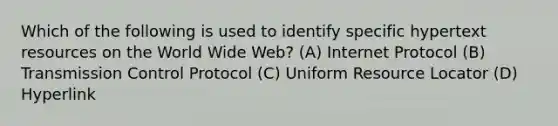 Which of the following is used to identify specific hypertext resources on the World Wide Web? (A) Internet Protocol (B) Transmission Control Protocol (C) Uniform Resource Locator (D) Hyperlink