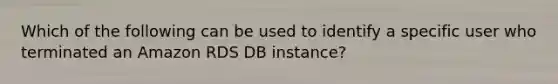 Which of the following can be used to identify a specific user who terminated an Amazon RDS DB instance?