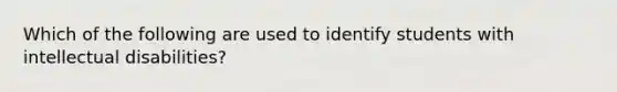 Which of the following are used to identify students with intellectual disabilities?