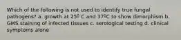 Which of the following is not used to identify true fungal pathogens? a. growth at 25º C and 37ºC to show dimorphism b. GMS staining of infected tissues c. serological testing d. clinical symptoms alone