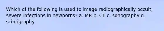 Which of the following is used to image radiographically occult, severe infections in newborns? a. MR b. CT c. sonography d. scintigraphy